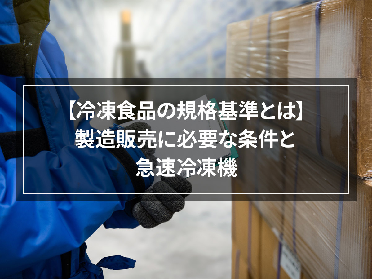 【冷凍食品の規格基準とは】製造販売に必要な条件と急速冷凍機