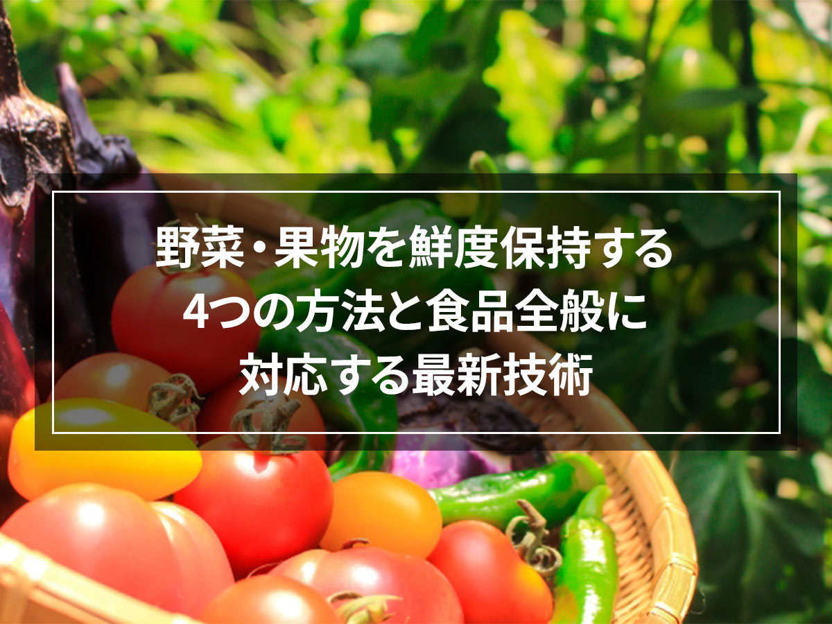 野菜・果物を鮮度保持する4つの方法と食品全般に対応する最新技術