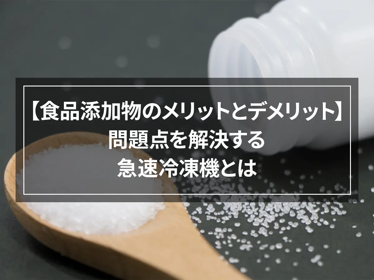 【食品添加物のメリットとデメリット】問題点を解決する急速冷凍機とは