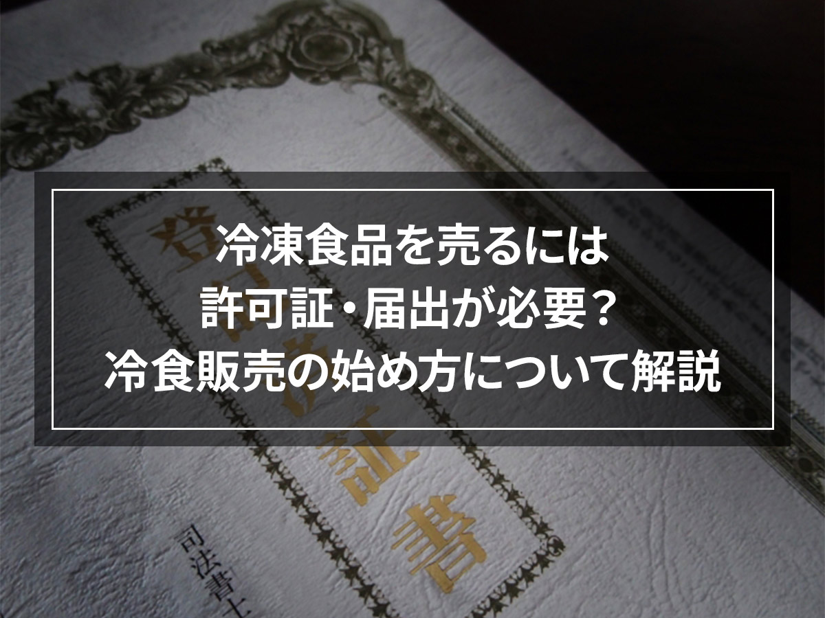 冷凍食品を売るには許可証・届出が必要？冷食販売の始め方について解説