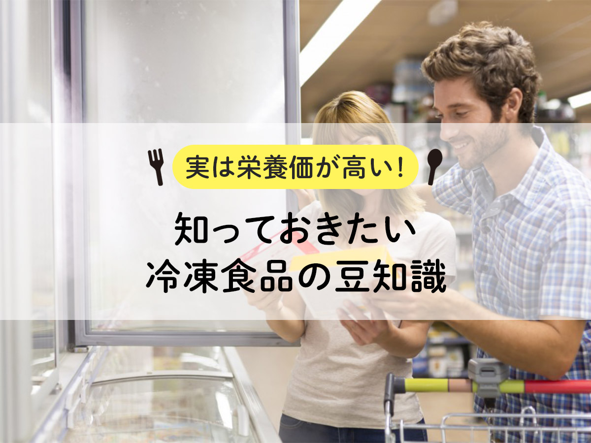 【実は栄養価が高い！】知っておきたい冷凍食品の豆知識