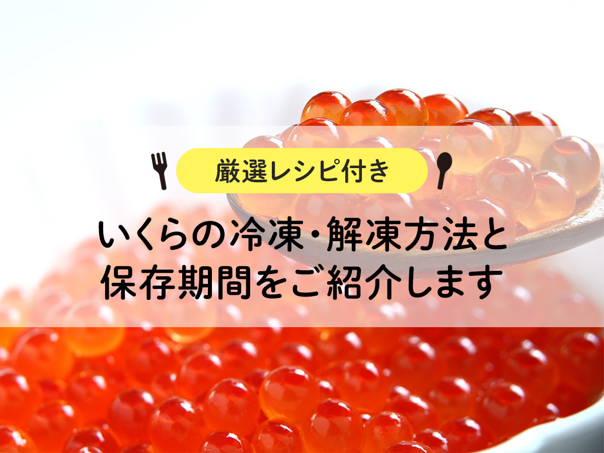 いくらの冷凍・解凍方法と保存期間をご紹介します【厳選レシピ付き】