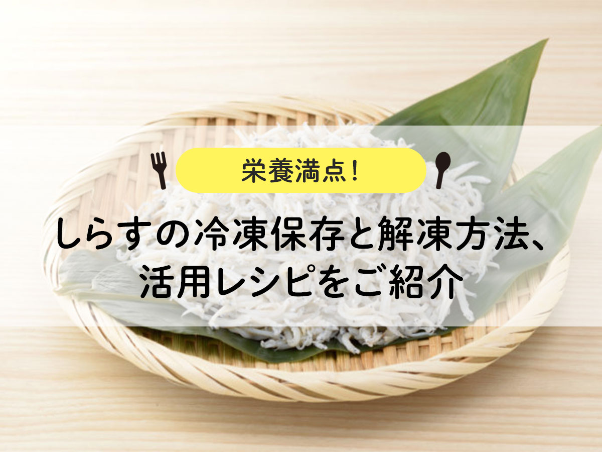 しらすの冷凍保存と解凍方法、活用レシピをご紹介【栄養満点！】