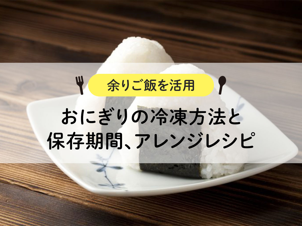 おにぎりの冷凍方法と保存期間、アレンジレシピ【余りご飯を活用】