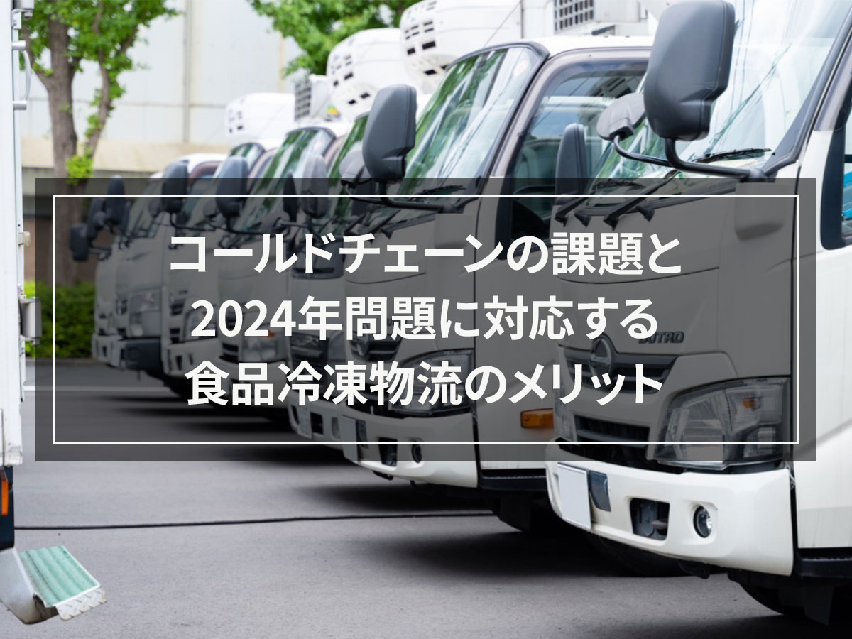 コールドチェーンの課題と2024年問題に対応する食品冷凍物流のメリット