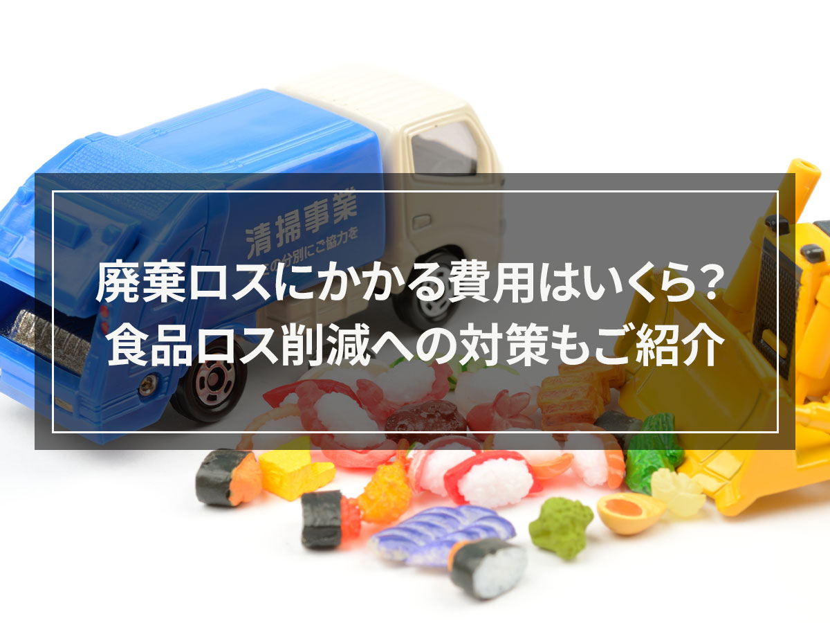 廃棄ロスにかかる費用はいくら？食品ロス削減への対策もご紹介