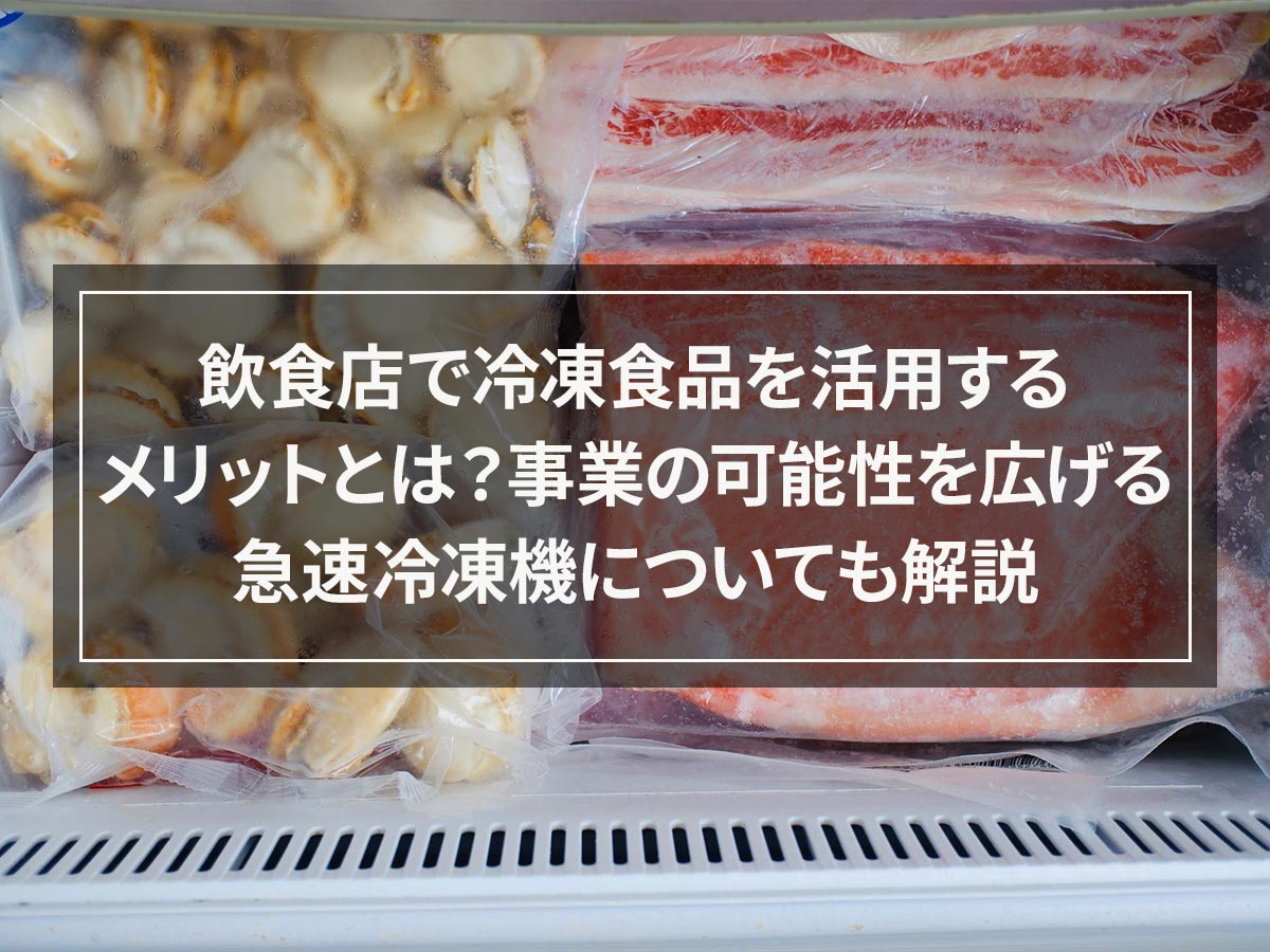 飲食店で冷凍食品を活用するメリットとは？事業の可能性を広げる急速冷凍機についても解説