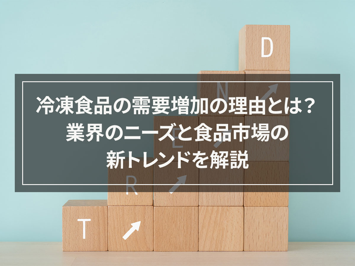 冷凍食品の需要増加の理由とは？業界のニーズと食品市場の新トレンドを解説