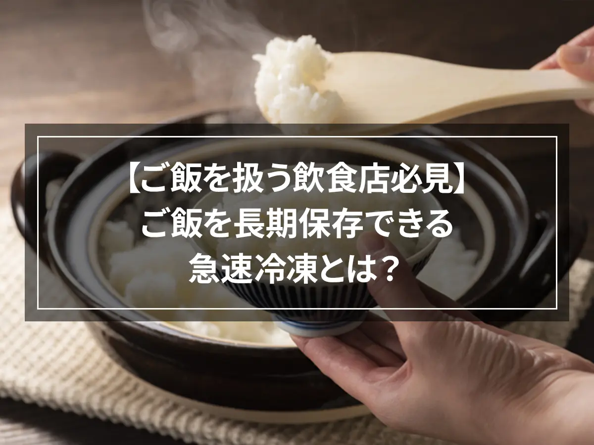 【ご飯を扱う飲食店必見】ご飯を長期保存できる急速冷凍とは？