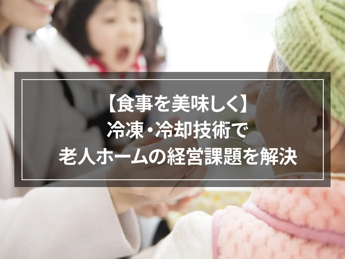 【食事を美味しく】冷凍・冷却技術で老人ホームの経営課題を解決